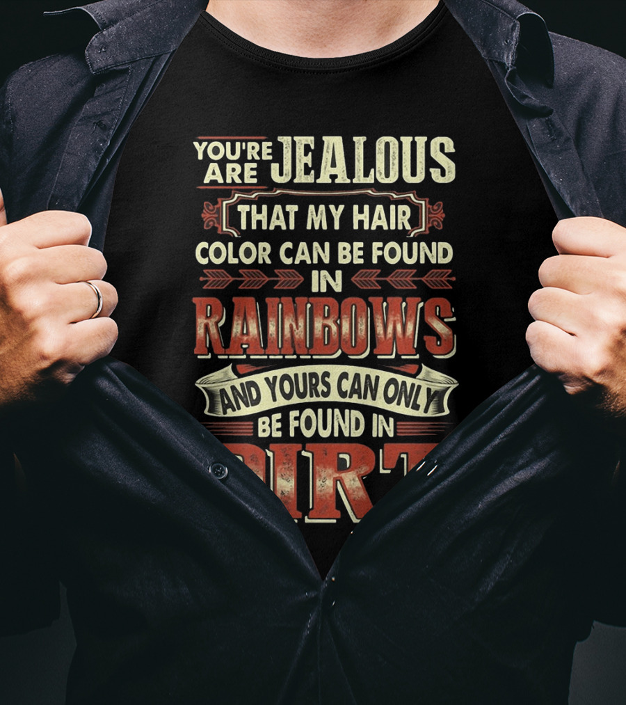 You're Jealous That My Hair Color Can Be Found IN Rainbows And Yours Can Only Be Found IN Dirt T-Shirt