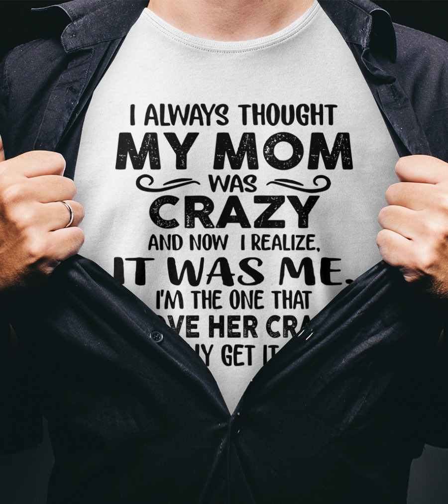 I Always Thought My Mom Was Crazy And Now I Realize It Was Me I'm The One That Drove Her Crazy I Totally Get It Now T-Shirt