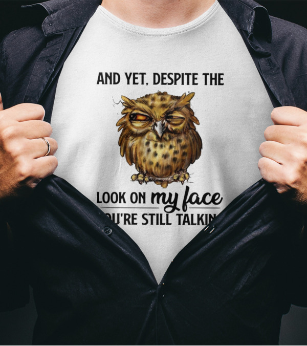 Funny Owl Quotes And Yet Despite The Look On My Face You're Still Talking T-Shirt