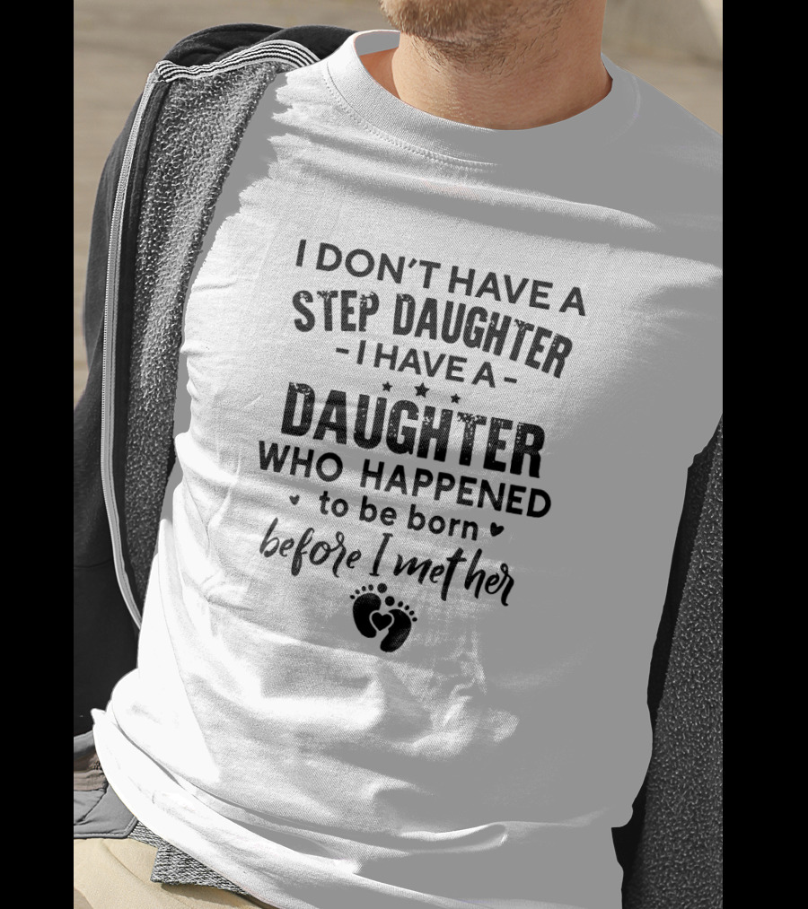 I Don’t Have A Step Daughter I Have A Daughter Who Happened To Be Born Before I Met Her With Heart And Footprint T-Shirt