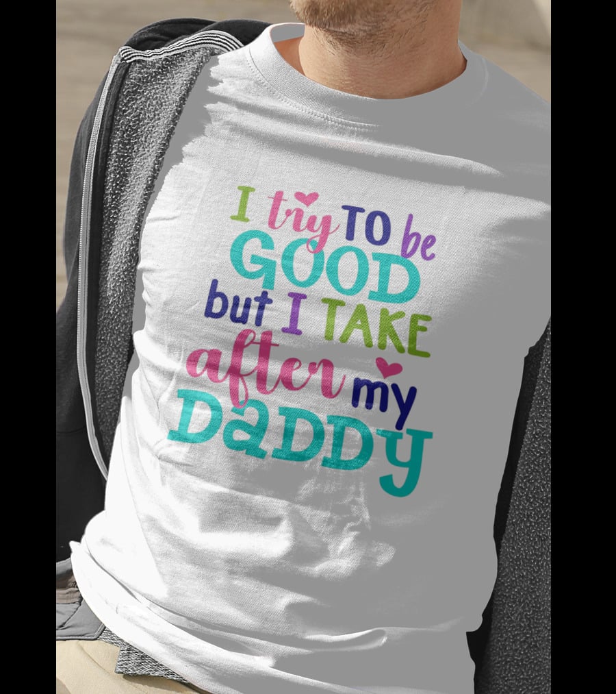 I Try To Be Good But I Take After My Daddy Colorful Text With Hearts T-Shirt