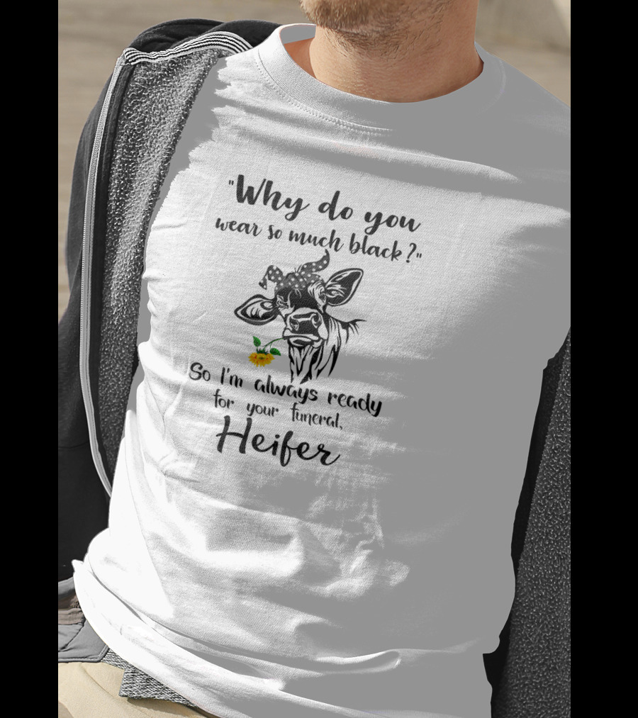 Why Do You Wear So Much Black So I'm Always Ready For Your Funeral Heifer T-Shirt