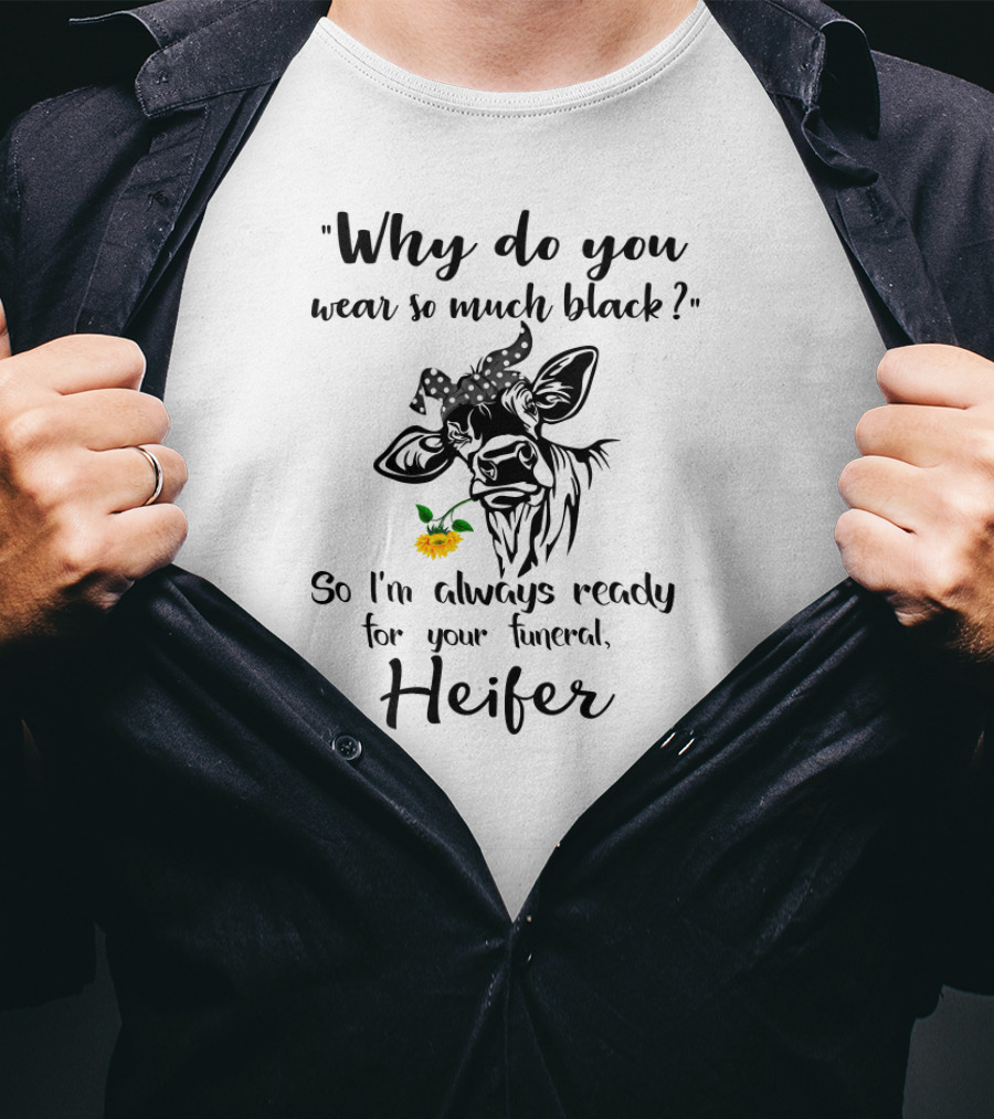 Why Do You Wear So Much Black So I'm Always Ready For Your Funeral Heifer T-Shirt