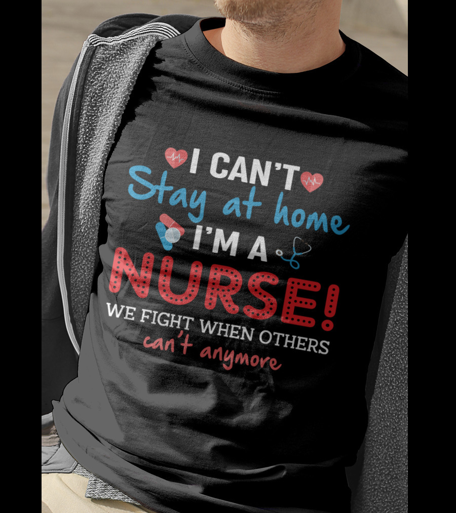 I Can't Stay At Home I'm A Nurse We Fight When Others Can't Anymore T-Shirt