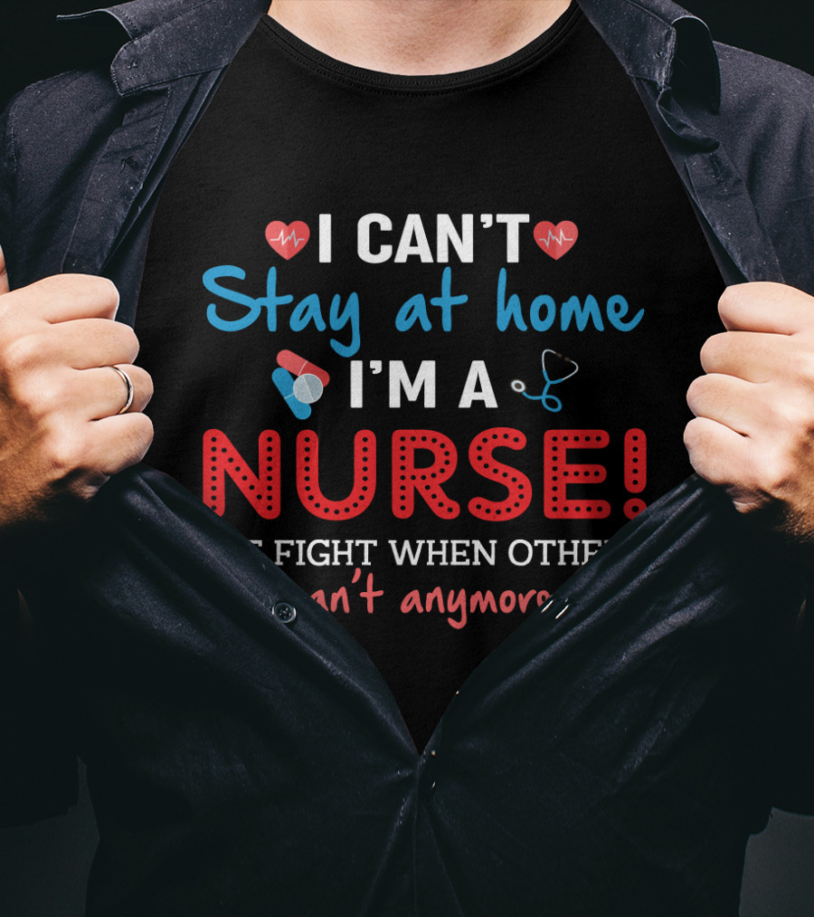 I Can't Stay At Home I'm A Nurse We Fight When Others Can't Anymore T-Shirt