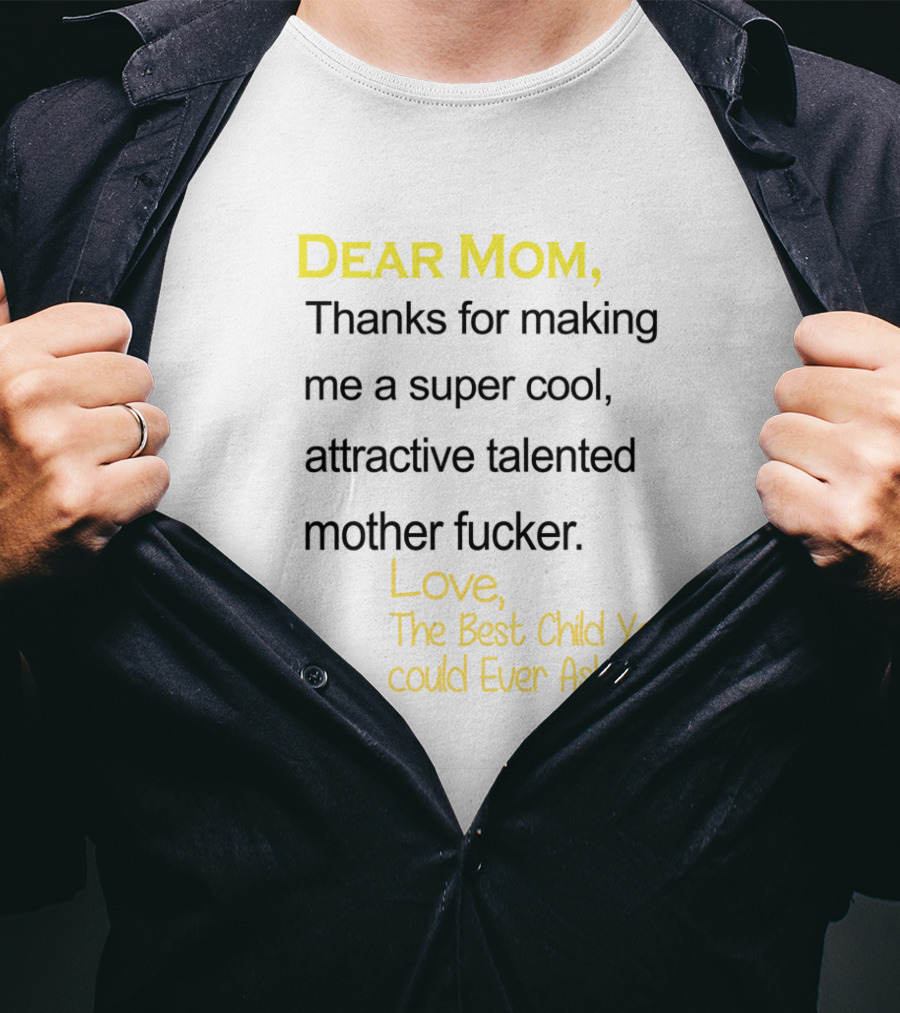 Dear Mom Thanks For Making Me A Super Cool Attractive Talented Mother Fucker Love The Best Child You Could Ever Ask For T-Shirt
