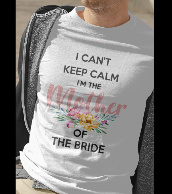 I Can't Keep Calm I'm The Mother Of The Bride With Floral Bouquet T-Shirt