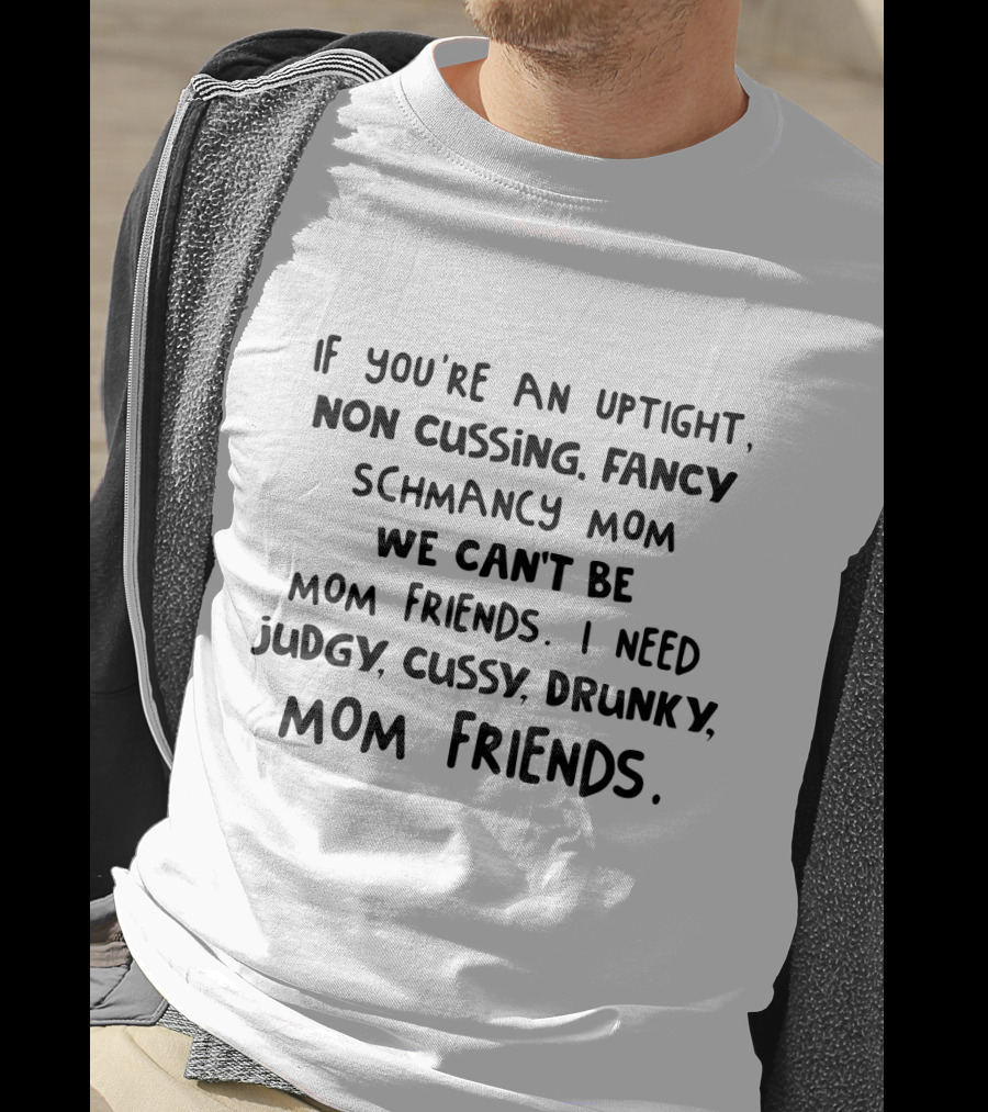 If You're An Uptight Non Cussing Fancy Schmancy Mom We Can't Be Mom Friends I Need Judgy Cussy Drunky Mom Friends T-Shirt
