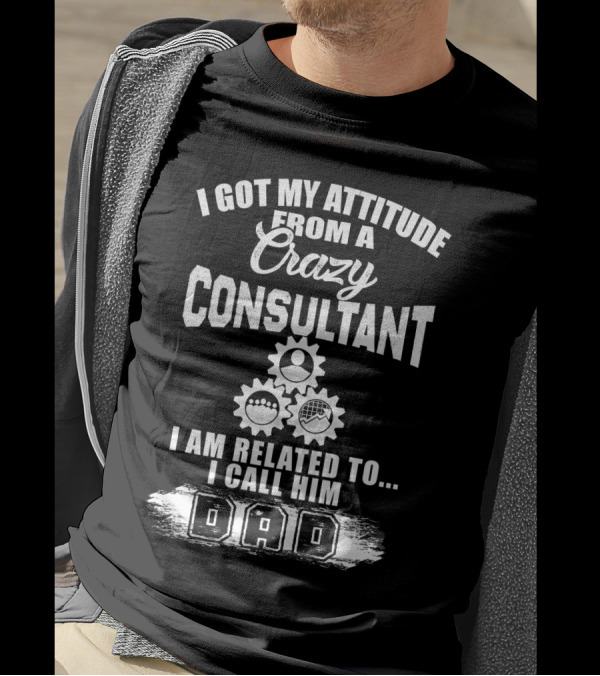I Got My Attitude From A Crazy Consultant I Am Related To I Call Him Dad T-Shirt