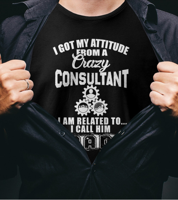 I Got My Attitude From A Crazy Consultant I Am Related To I Call Him Dad T-Shirt