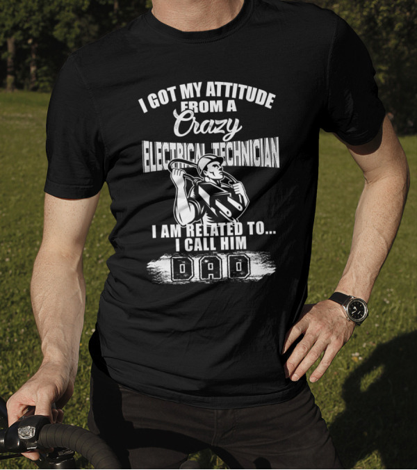 I Got My Attitude From A Crazy Electrical Technician I Am Related To I Call Him Dad T-Shirt