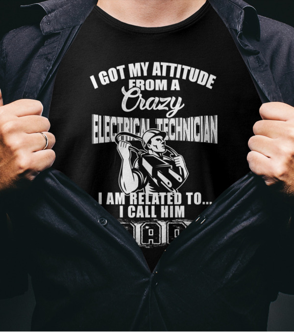 I Got My Attitude From A Crazy Electrical Technician I Am Related To I Call Him Dad T-Shirt