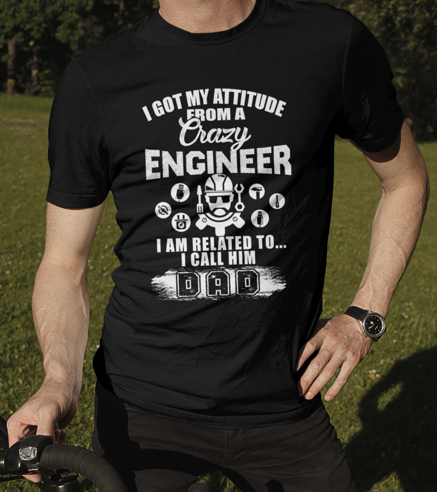 I Got My Attitude From A Crazy Engineer I Am Related To I Call Him Dad T-Shirt