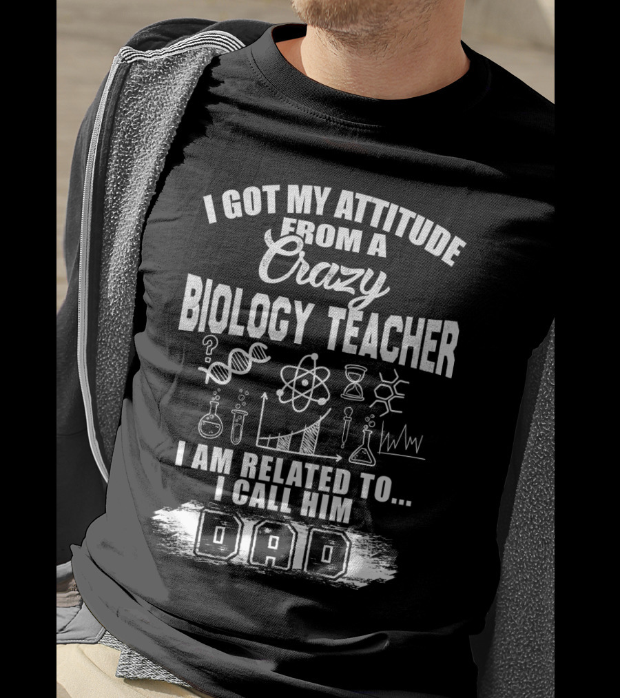 I Got My Attitude From A Crazy Biology Teacher I Am Related To. I Call Him Dad T-Shirt