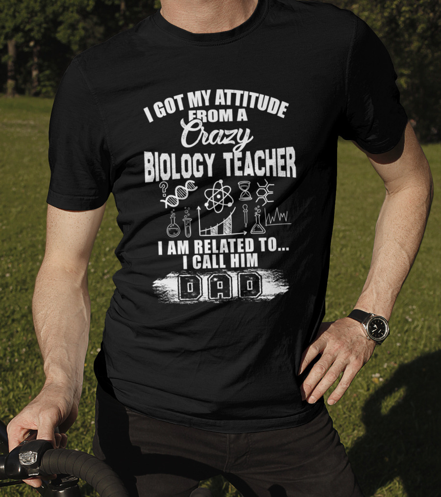 I Got My Attitude From A Crazy Biology Teacher I Am Related To. I Call Him Dad T-Shirt