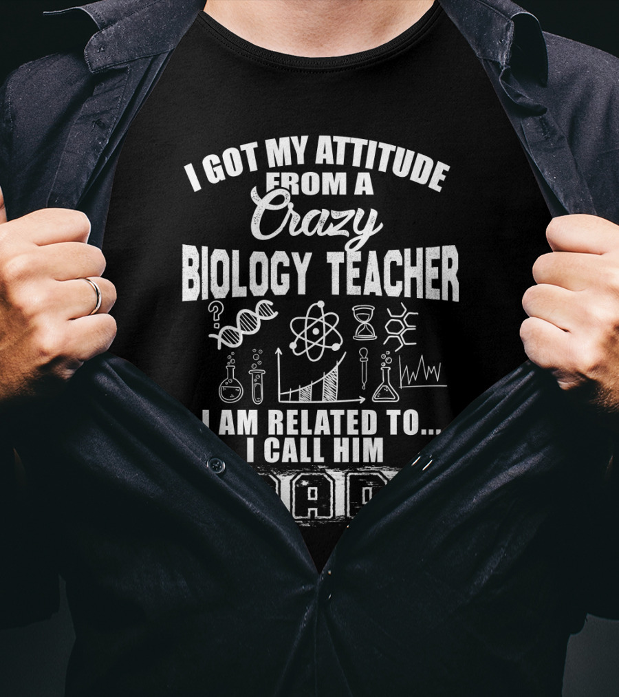 I Got My Attitude From A Crazy Biology Teacher I Am Related To. I Call Him Dad T-Shirt
