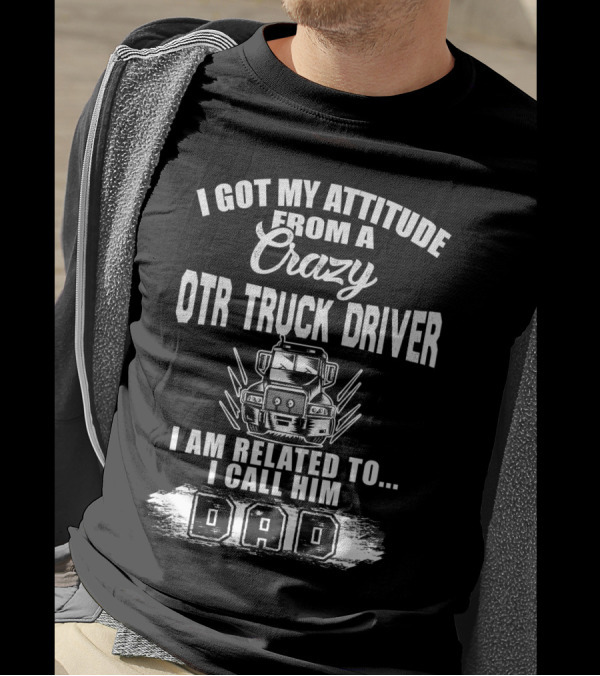 I Got My Attitude From A Crazy OTR Truck Driver I Am Related To I Call Him Dad T-Shirt