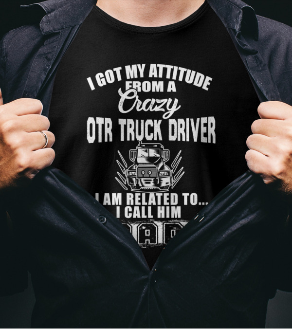 I Got My Attitude From A Crazy OTR Truck Driver I Am Related To I Call Him Dad T-Shirt
