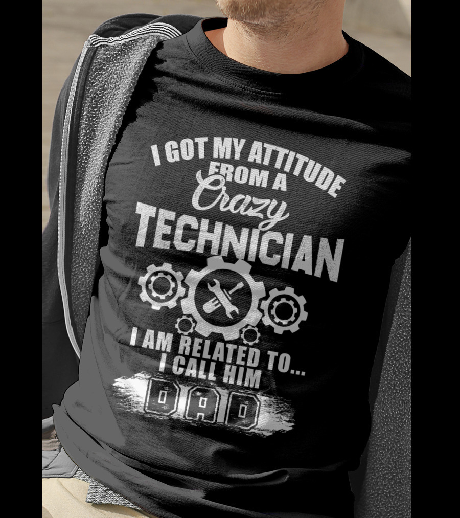 I Got My Attitude From A Crazy Technician I Am Related To. I Call Him Dad T-Shirt