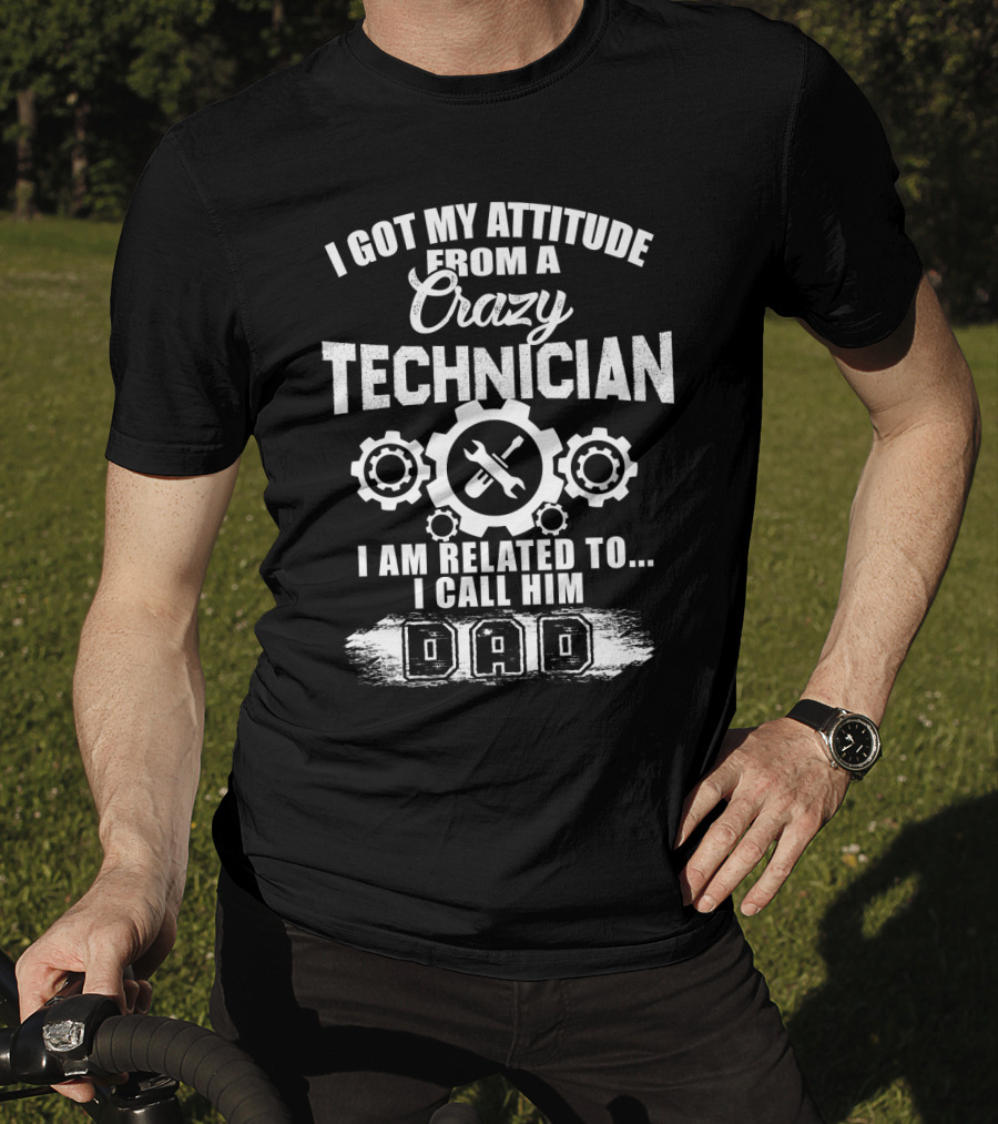 I Got My Attitude From A Crazy Technician I Am Related To. I Call Him Dad T-Shirt