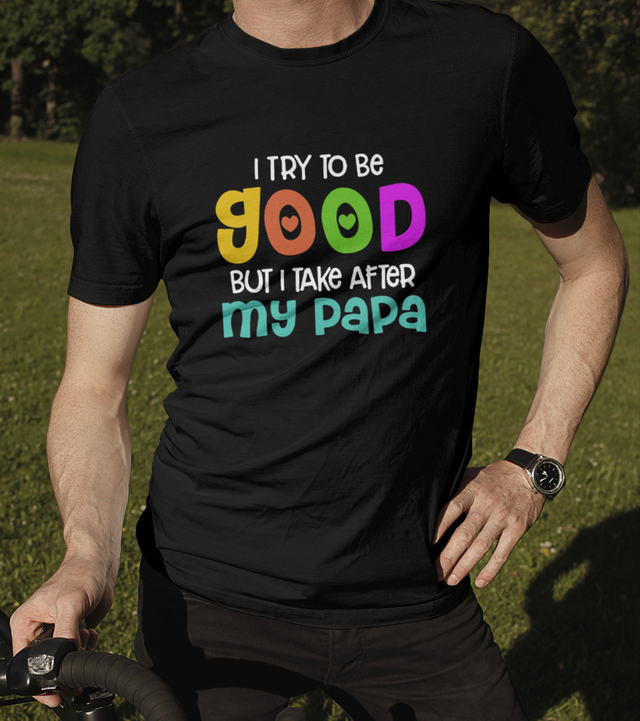 I Try To Be Good Heart Letters But I Take After My Papa T-Shirt