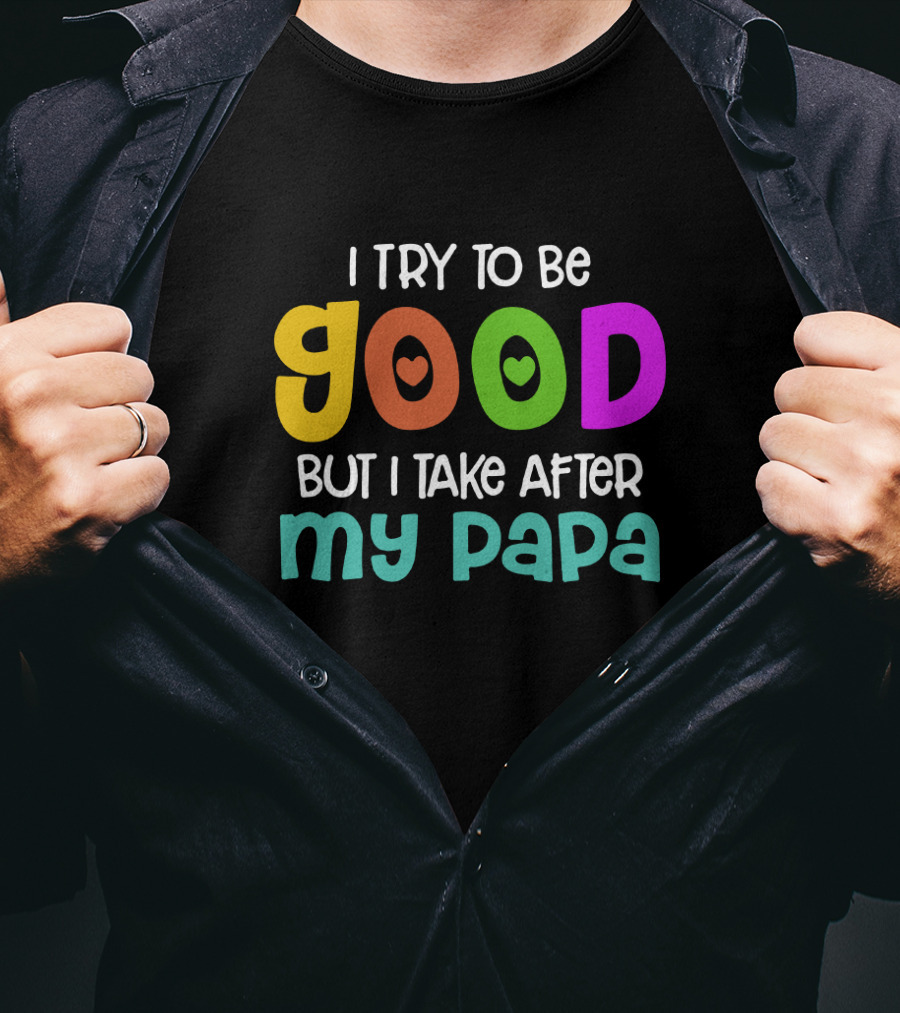 I Try To Be Good Heart Letters But I Take After My Papa T-Shirt