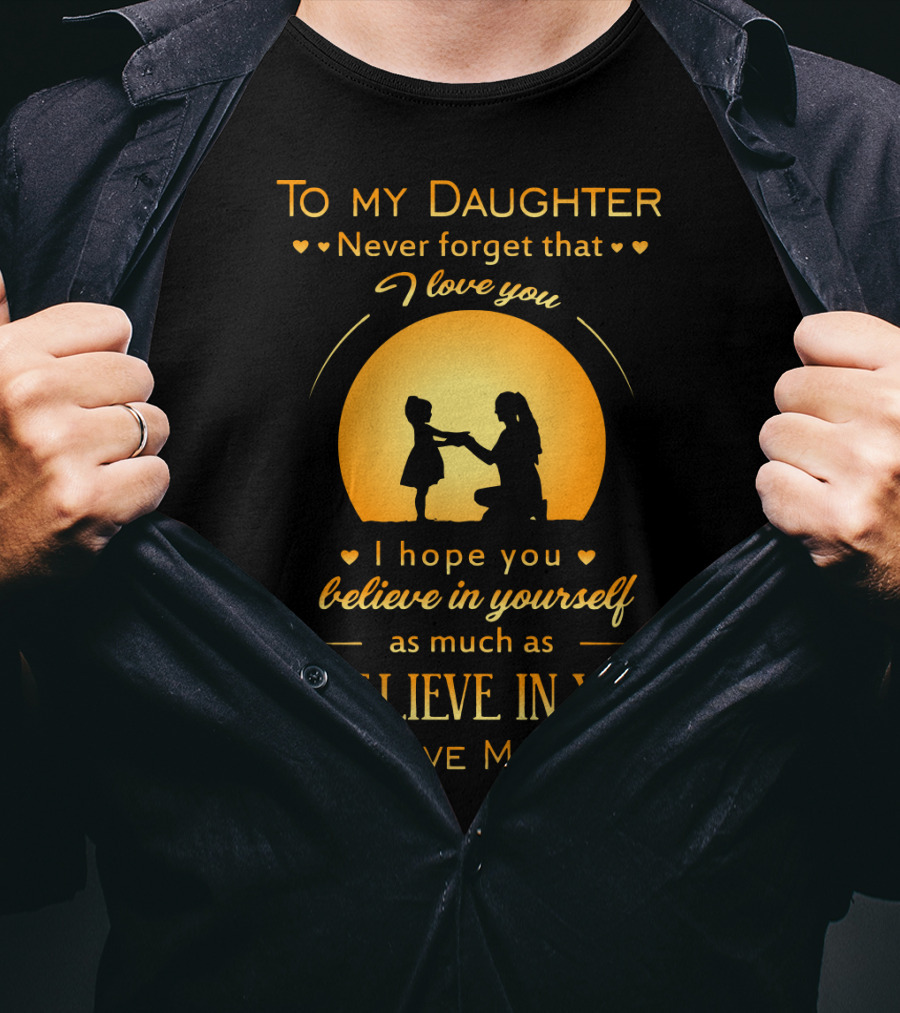 To My Daughter Never Forget That I Love You Believe In Yourself As Much As I Believe In You Love Mom T-Shirt