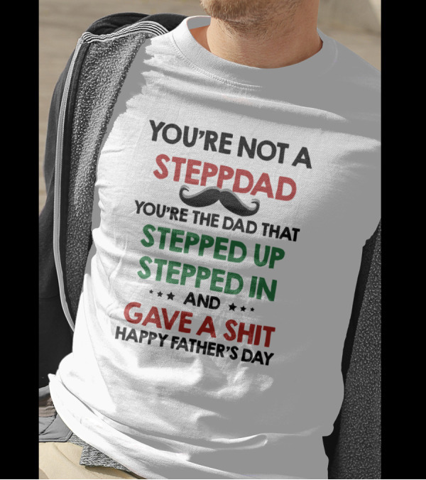 You're Not A Stepdad You're The Dad That Stepped Up Stepped In And Gave A Shit Happy Father's Day T-Shirt