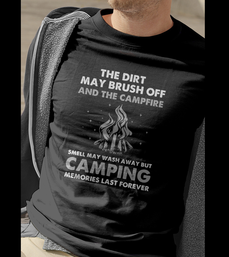 The Dirt May Brush Off And The Campfire Smell May Wash Away But Camping Memories Last Forever T-Shirt