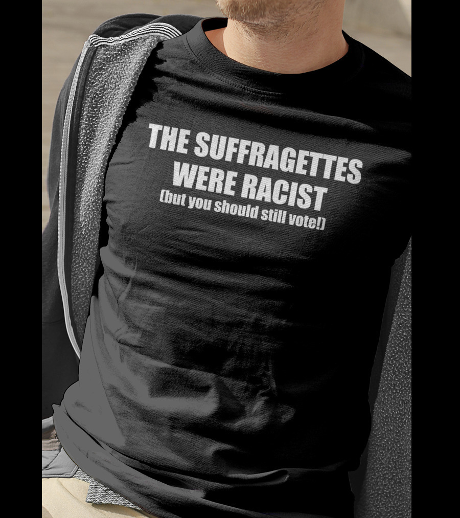 The Suffragettes Were Racist But You Should Still Vote T-Shirt