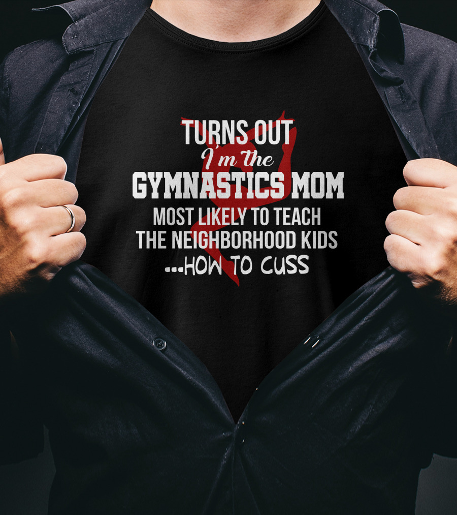 TURNS OUT I'm The GYMNASTICS MOM Most Likely To Teach The Neighborhood Kids How To Cuss T-Shirt