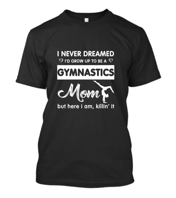 I Never Dreamed I'd Grow Up To Be A Gymnastics Mom But Here I Am Killin' It T-Shirt