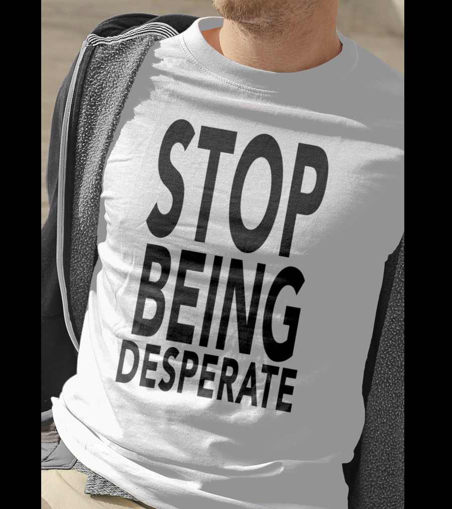 Stop Being Desperate T-Shirt