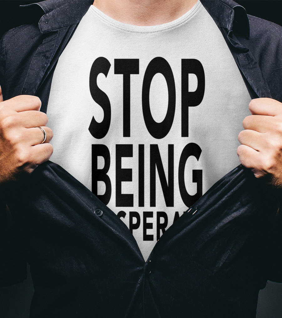 Stop Being Desperate T-Shirt