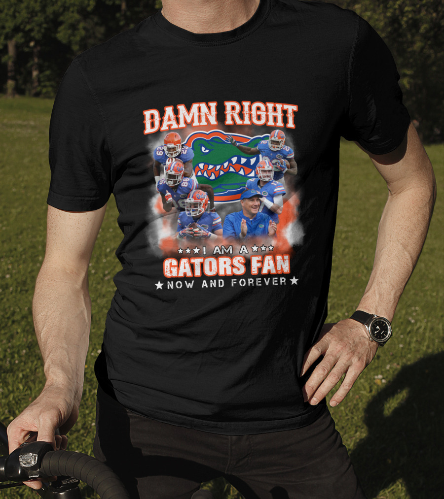 Damn Right I Am A Gators Fan Now And Forever T-Shirt