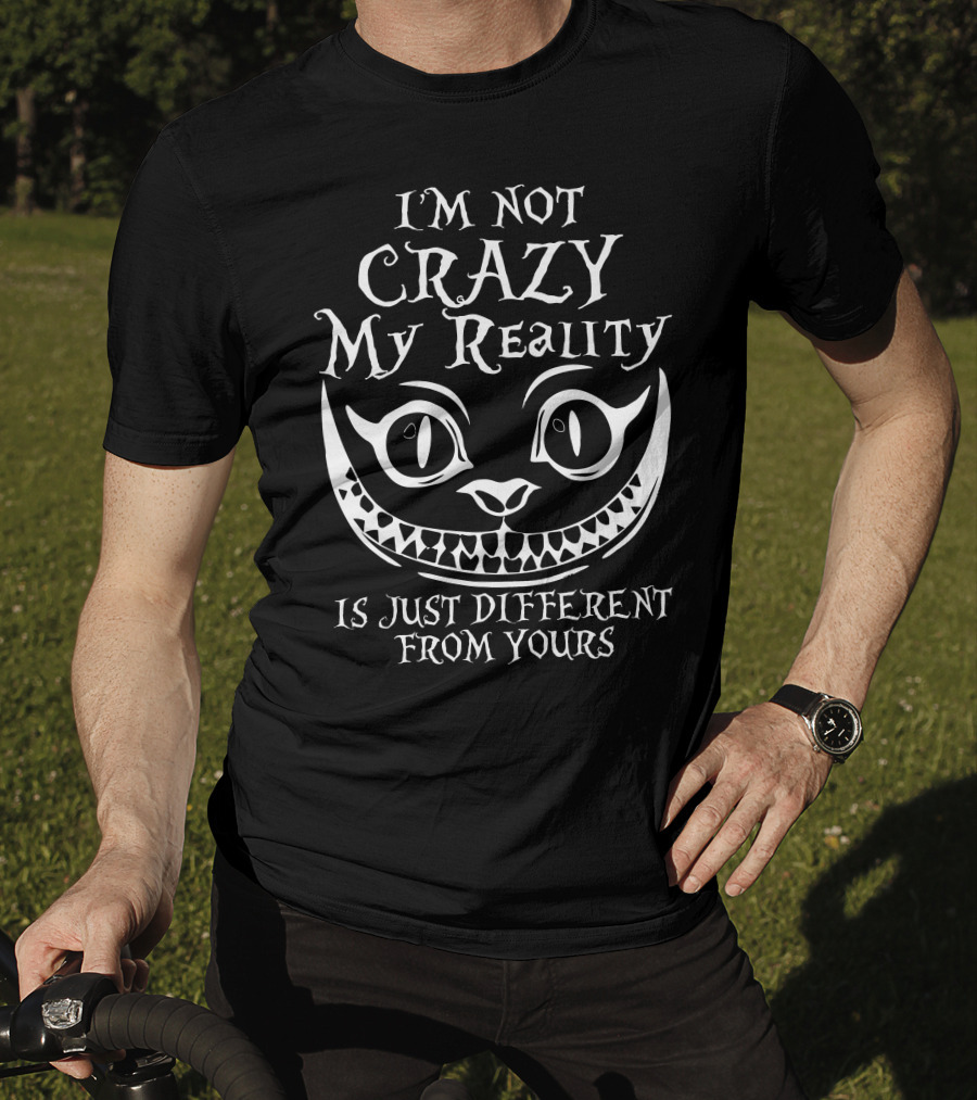 I'm Not Crazy My Reality Is Just Different From Yours Cheshire Cat Grin T-Shirt