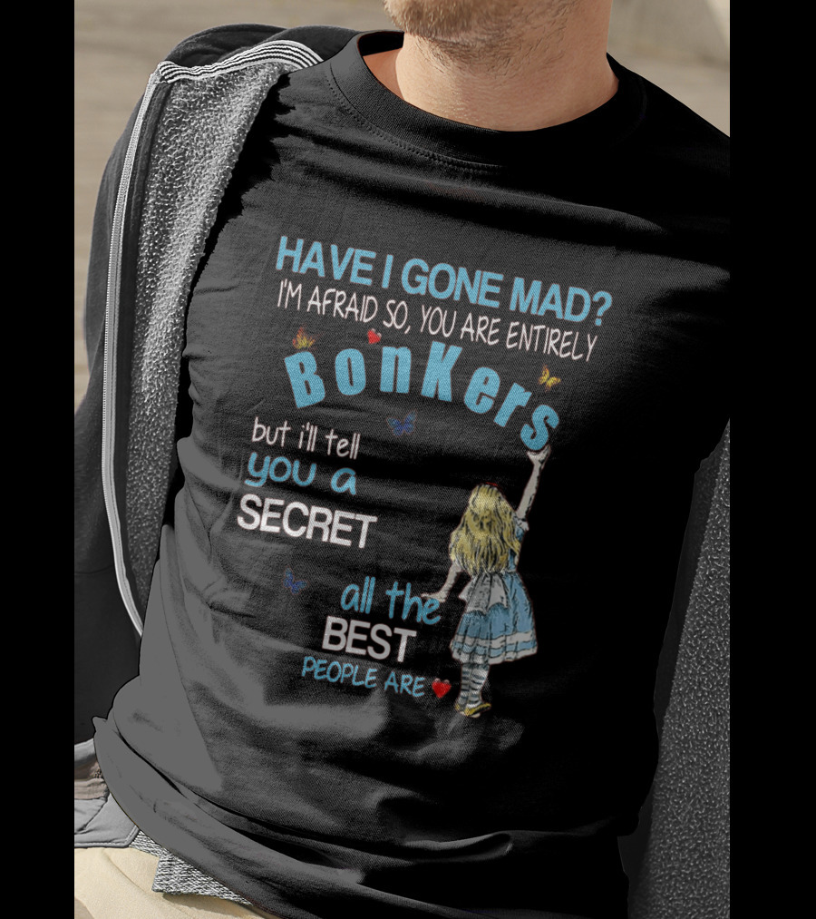 Have I Gone Mad You Are Entirely Bonkers But I'll Tell You A Secret All The Best People Are T-Shirt