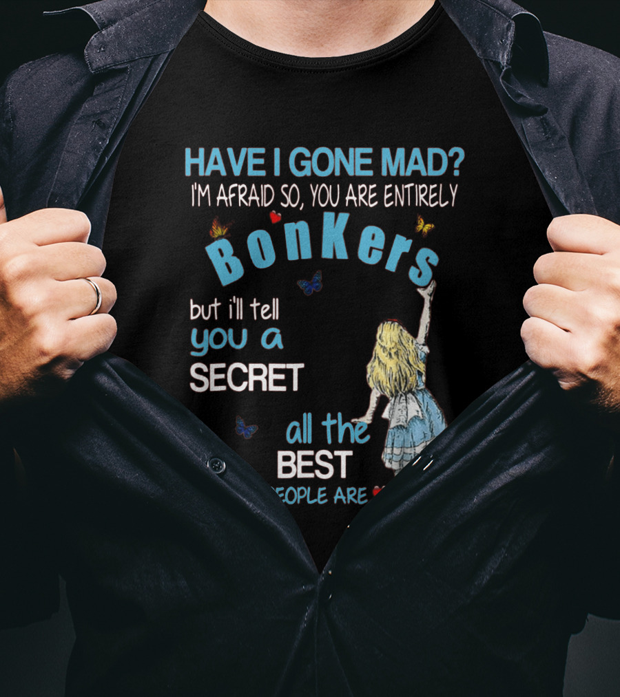 Have I Gone Mad You Are Entirely Bonkers But I'll Tell You A Secret All The Best People Are T-Shirt