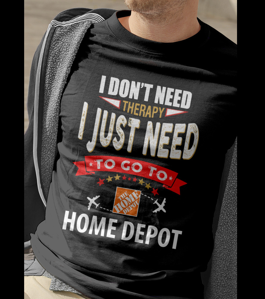 I Don't Need Therapy I Just Need To Go To The Home Depot T-Shirt