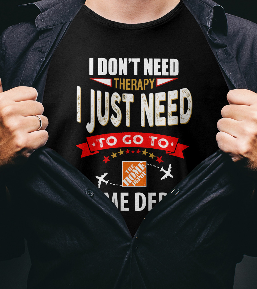I Don't Need Therapy I Just Need To Go To The Home Depot T-Shirt