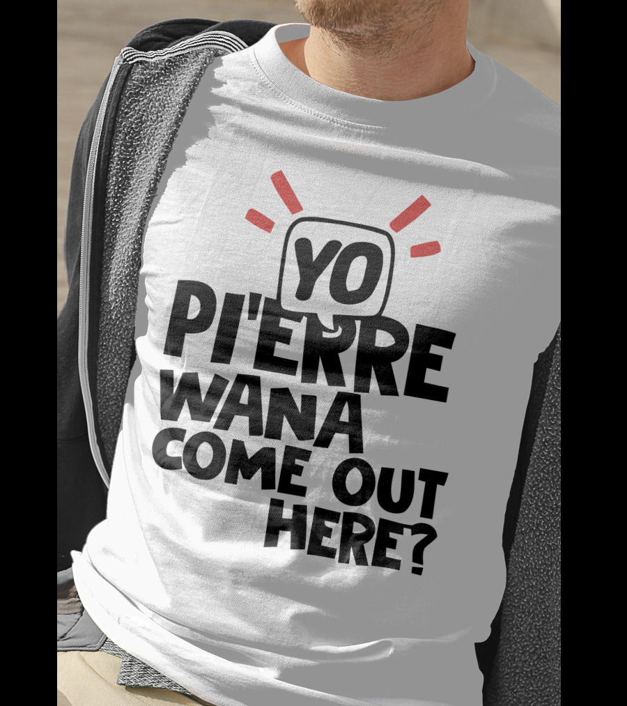 Yo Pi'erre Wana Come Out Here? T-Shirt