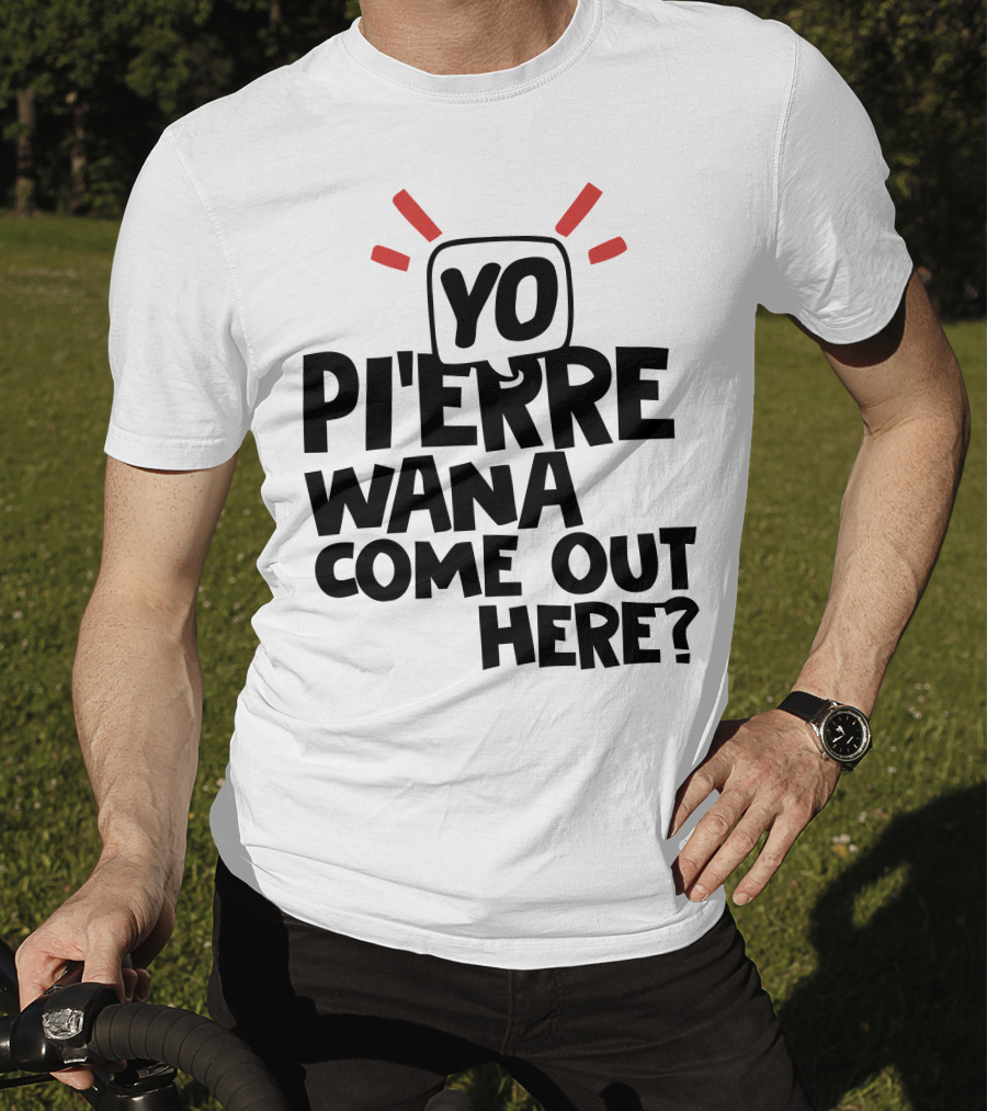 Yo Pi'erre Wana Come Out Here? T-Shirt