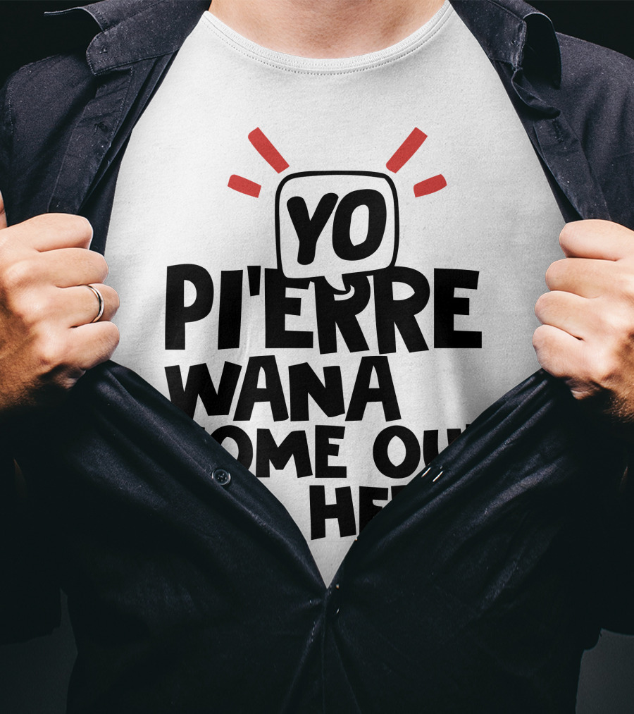 Yo Pi'erre Wana Come Out Here? T-Shirt