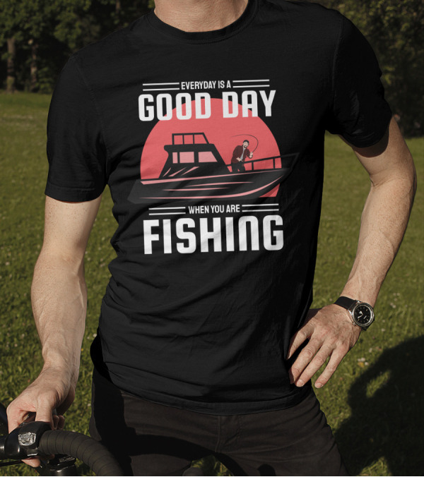 EVERYDAY IS A GOOD DAY WHEN YOU ARE FISHING T-Shirt