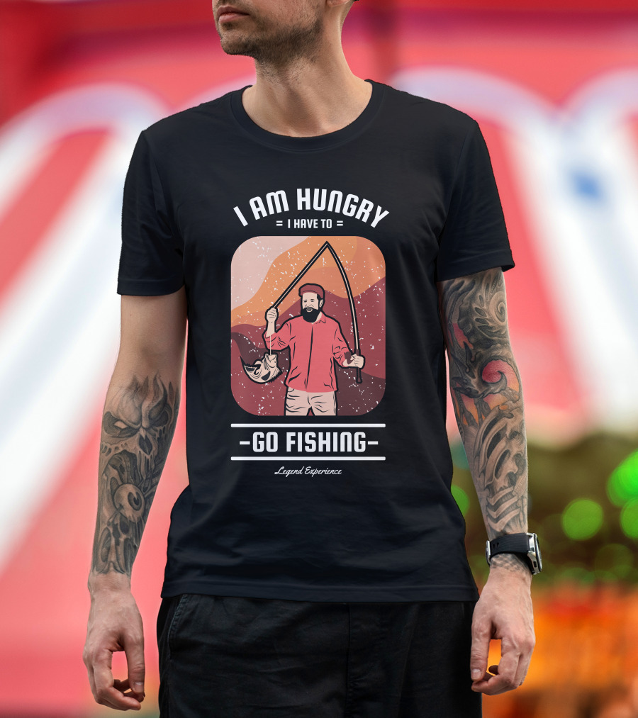 I Am Hungry I Have to Go Fishing Legend Experience T-Shirt