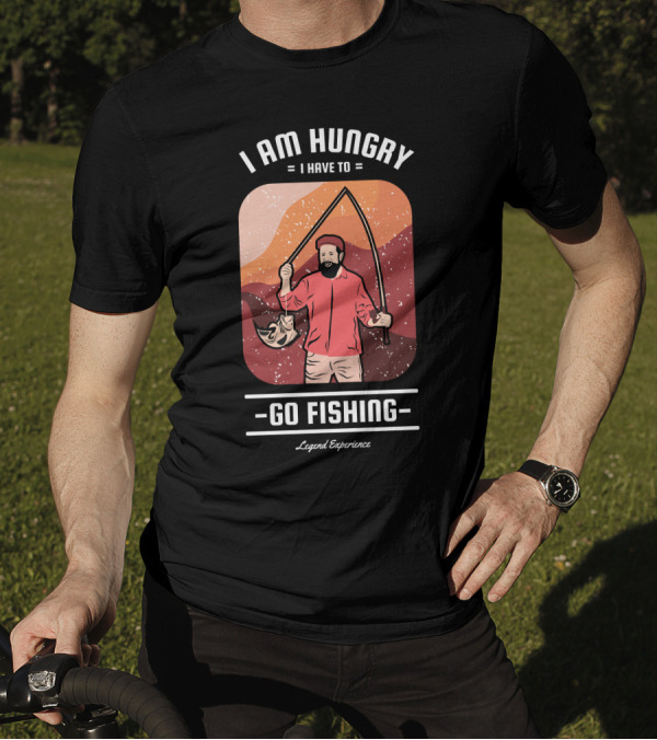 I Am Hungry I Have To Go Fishing Legend Experience T-Shirt