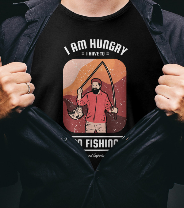 I Am Hungry I Have To Go Fishing Legend Experience T-Shirt