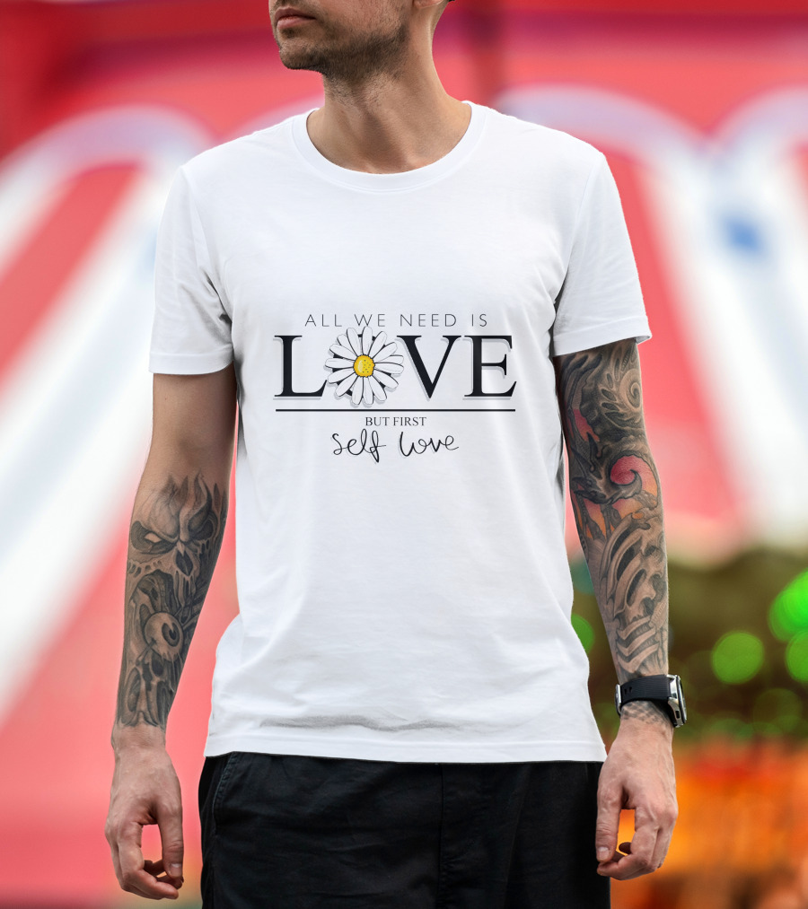 All We Need Is Love with Flower But First Self Love T-Shirt