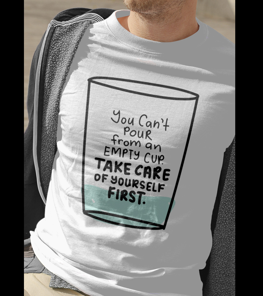 You Can't Pour From An Empty Cup Take Care Of Yourself First Self Love Self Care T-Shirt