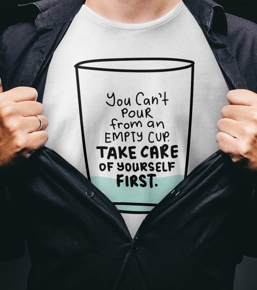 You Can't Pour From An Empty Cup Take Care Of Yourself First Self Love Self Care T-Shirt